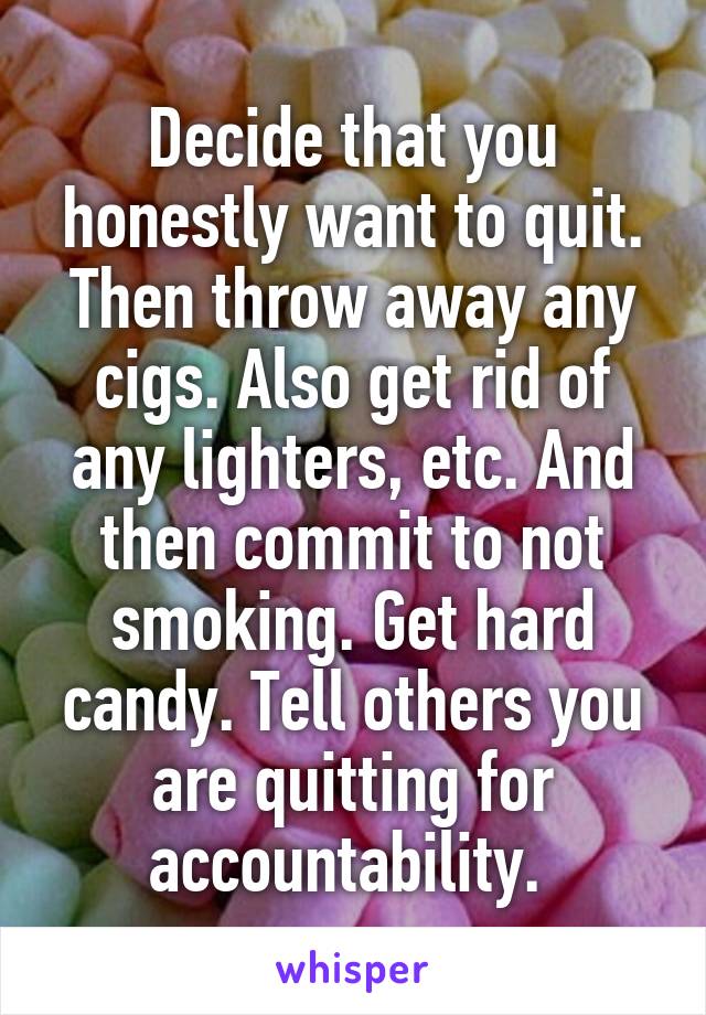 Decide that you honestly want to quit. Then throw away any cigs. Also get rid of any lighters, etc. And then commit to not smoking. Get hard candy. Tell others you are quitting for accountability. 