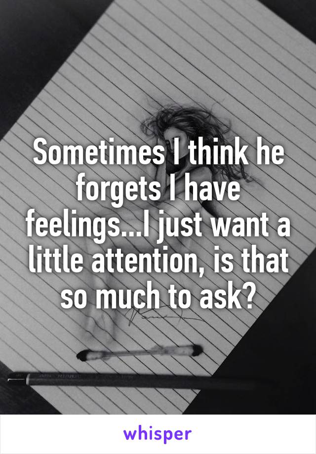 Sometimes I think he forgets I have feelings...I just want a little attention, is that so much to ask?