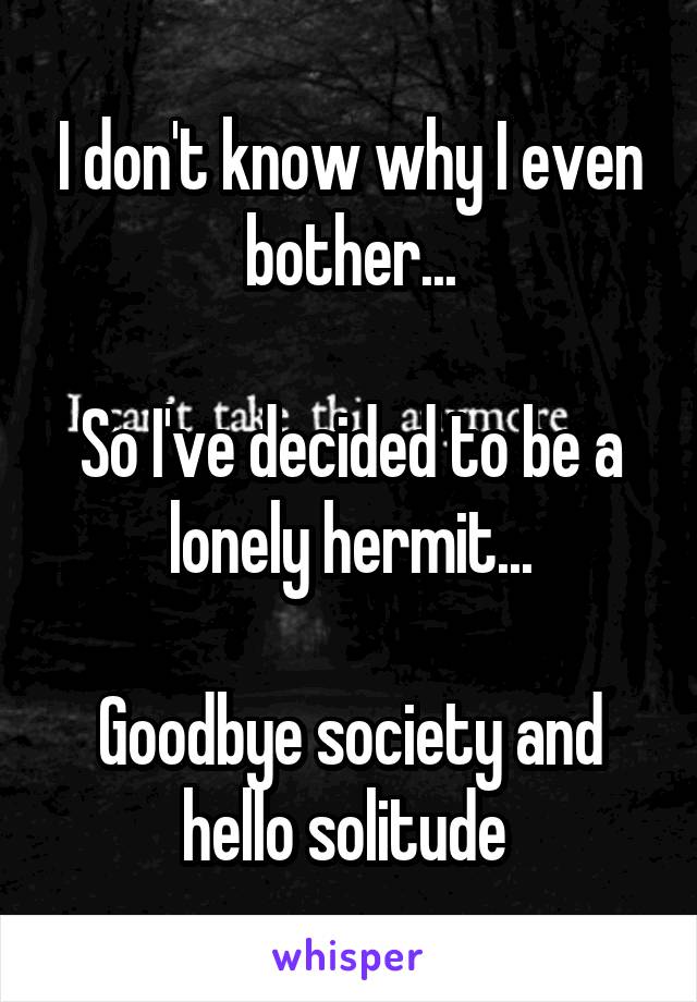 I don't know why I even bother...

So I've decided to be a lonely hermit...

Goodbye society and hello solitude 