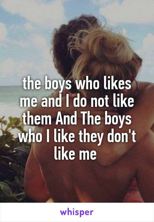 
the boys who likes me and I do not like them And The boys who I like they don't like me 