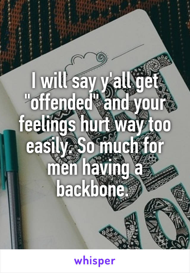 I will say y'all get "offended" and your feelings hurt way too easily. So much for men having a backbone. 