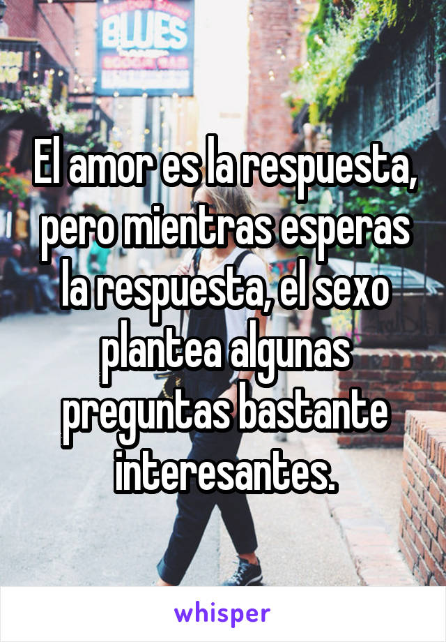 El amor es la respuesta, pero mientras esperas la respuesta, el sexo plantea algunas preguntas bastante interesantes.