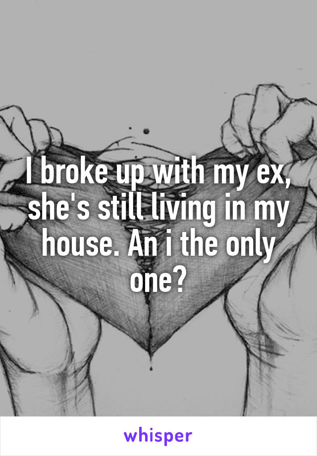 I broke up with my ex, she's still living in my house. An i the only one?