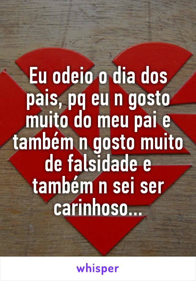 Eu odeio o dia dos pais, pq eu n gosto muito do meu pai e também n gosto muito de falsidade e também n sei ser carinhoso...