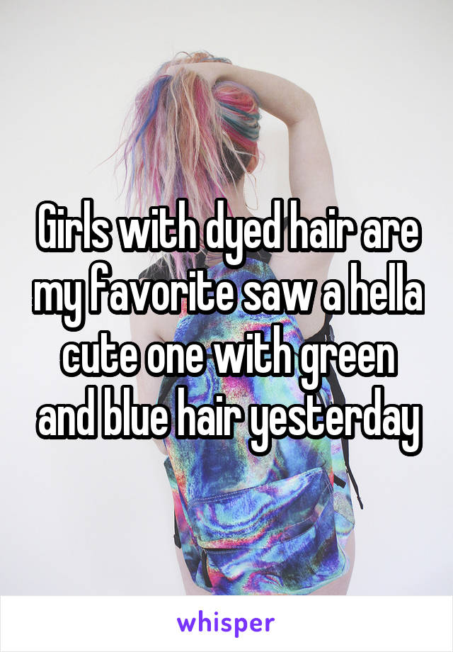 Girls with dyed hair are my favorite saw a hella cute one with green and blue hair yesterday