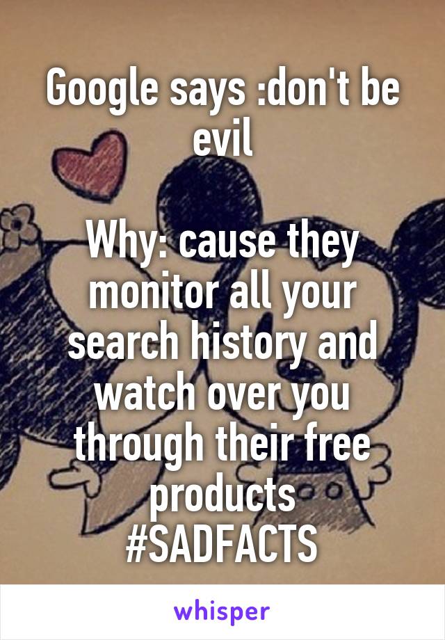 Google says :don't be evil

Why: cause they monitor all your search history and watch over you through their free products
#SADFACTS