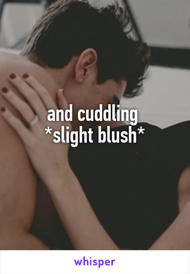 and cuddling 
*slight blush*
