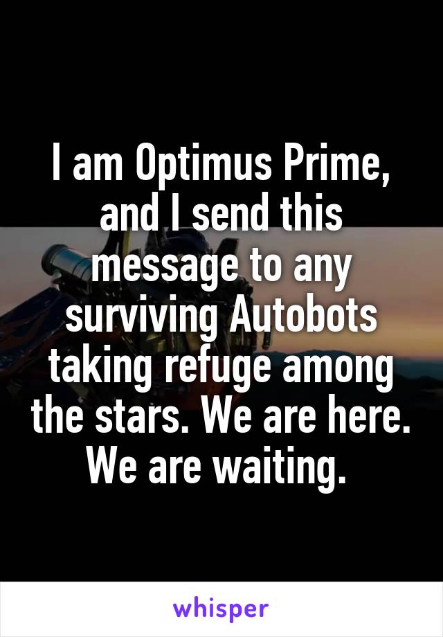 I am Optimus Prime, and I send this message to any surviving Autobots taking refuge among the stars. We are here. We are waiting. 