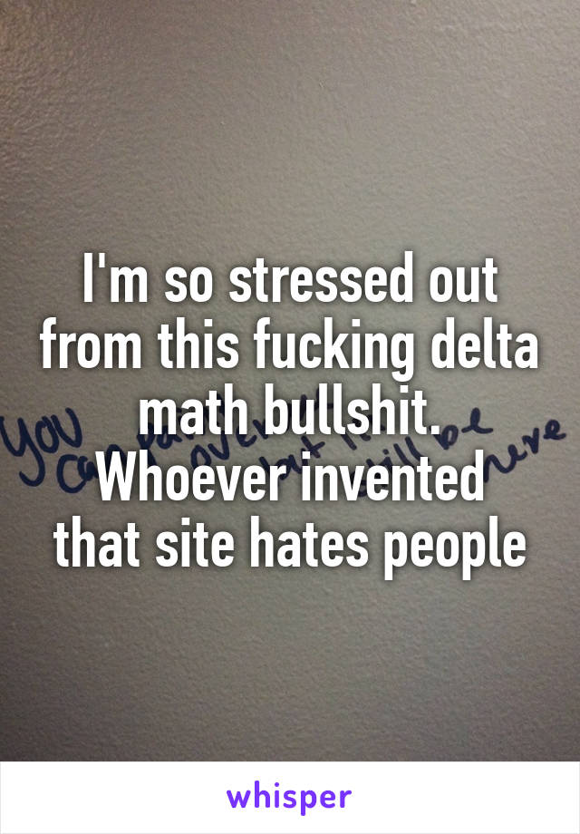 I'm so stressed out from this fucking delta math bullshit.
Whoever invented that site hates people