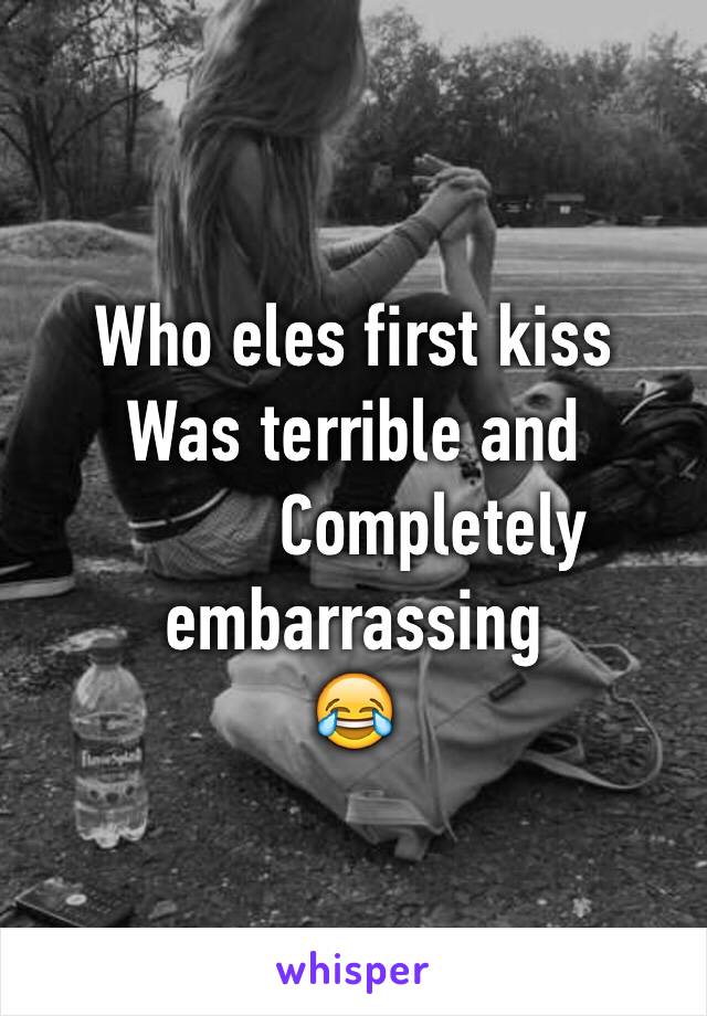 Who eles first kiss 
Was terrible and
         Completely embarrassing 
😂