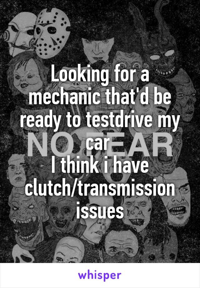 Looking for a mechanic that'd be ready to testdrive my car 
I think i have clutch/transmission issues