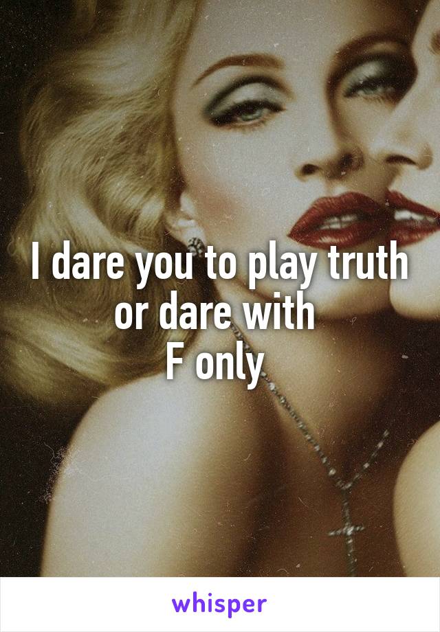 I dare you to play truth or dare with 
F only 