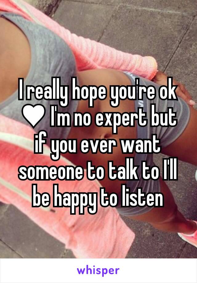 I really hope you're ok ♥ I'm no expert but if you ever want someone to talk to I'll be happy to listen