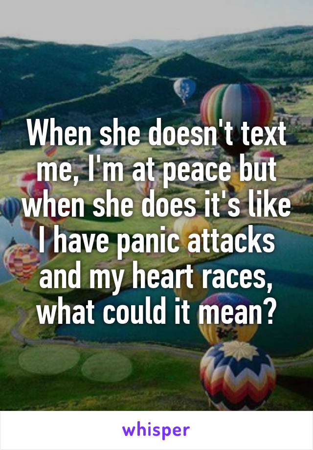 When she doesn't text me, I'm at peace but when she does it's like I have panic attacks and my heart races, what could it mean?