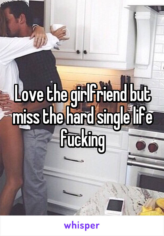 Love the girlfriend but miss the hard single life fucking