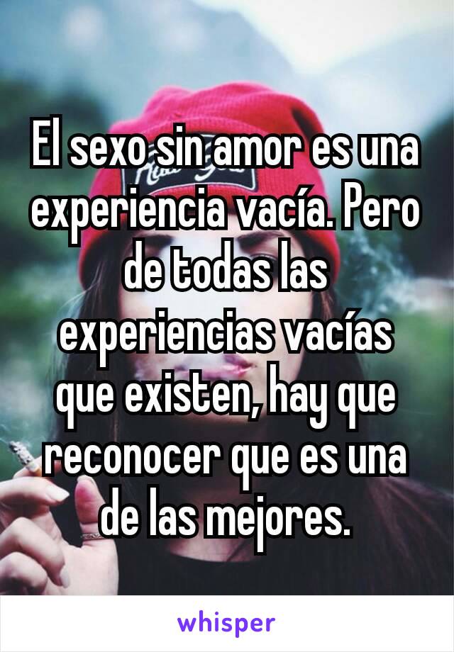 El sexo sin amor es una experiencia vacía. Pero de todas las experiencias vacías que existen, hay que reconocer que es una de las mejores.