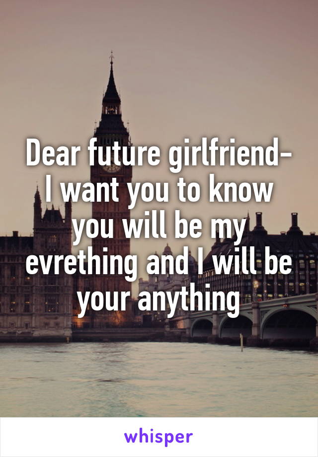 Dear future girlfriend- I want you to know you will be my evrething and I will be your anything