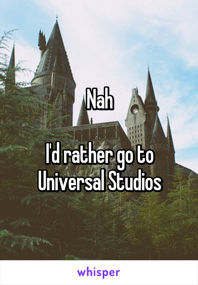 Nah

I'd rather go to Universal Studios