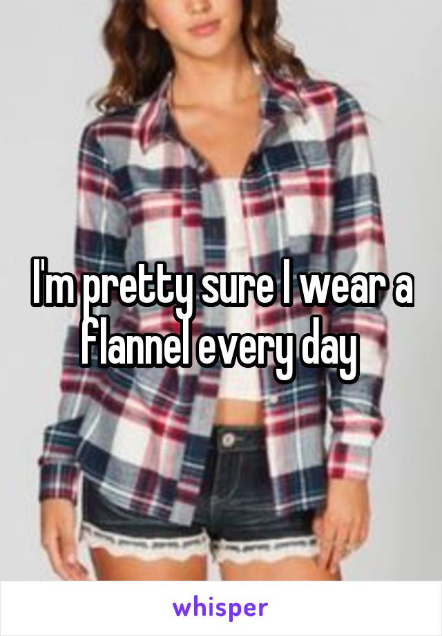 I'm pretty sure I wear a flannel every day 