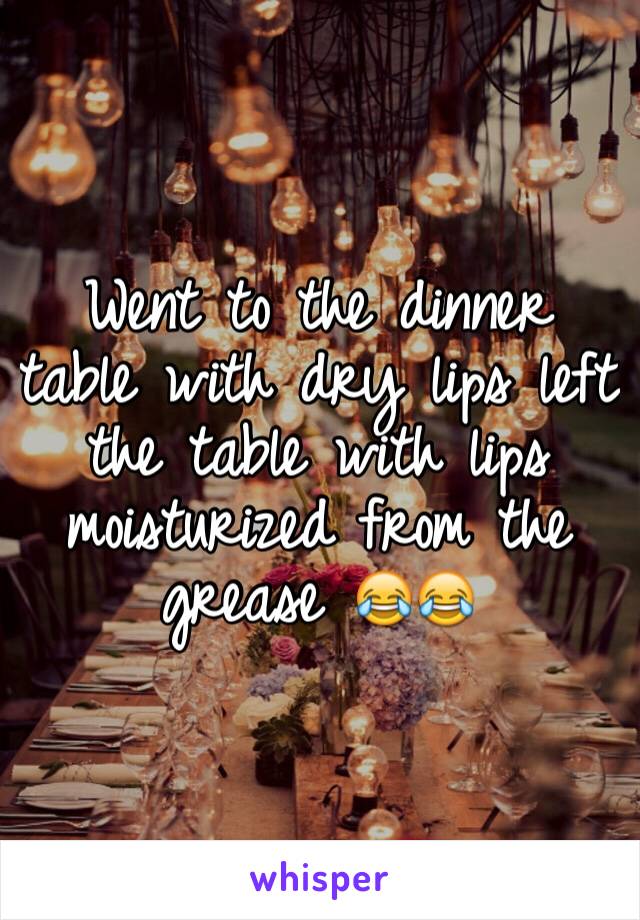 Went to the dinner table with dry lips left the table with lips moisturized from the grease 😂😂