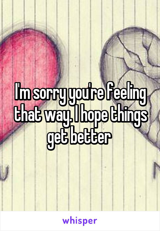 I'm sorry you're feeling that way. I hope things get better 