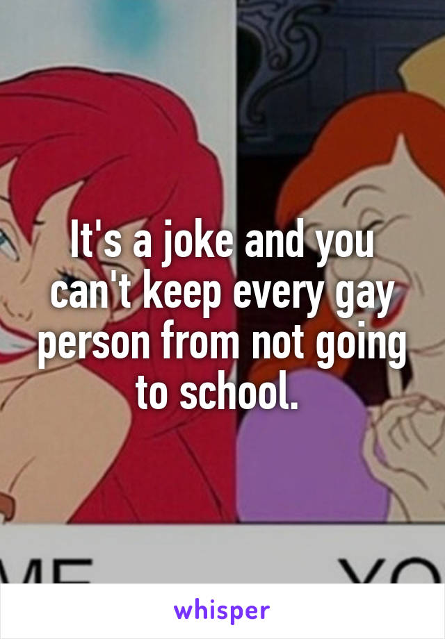 It's a joke and you can't keep every gay person from not going to school. 