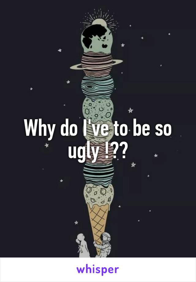 Why do I've to be so ugly !??