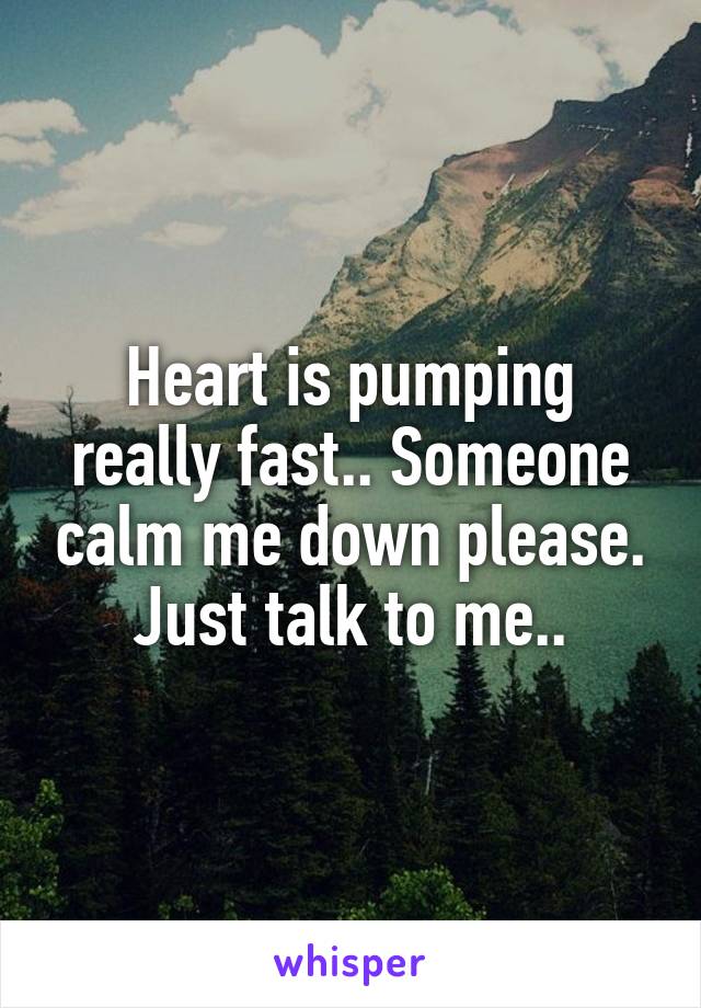 Heart is pumping really fast.. Someone calm me down please. Just talk to me..