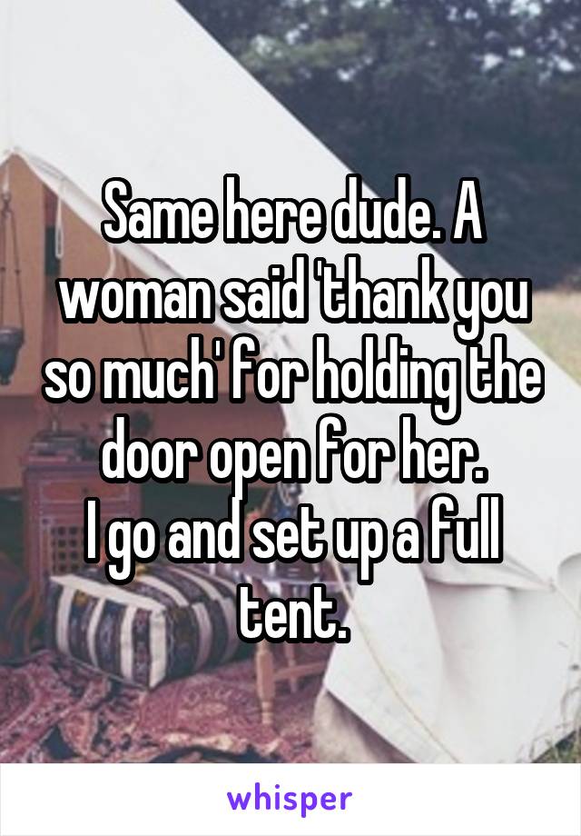 Same here dude. A woman said 'thank you so much' for holding the door open for her.
I go and set up a full tent.