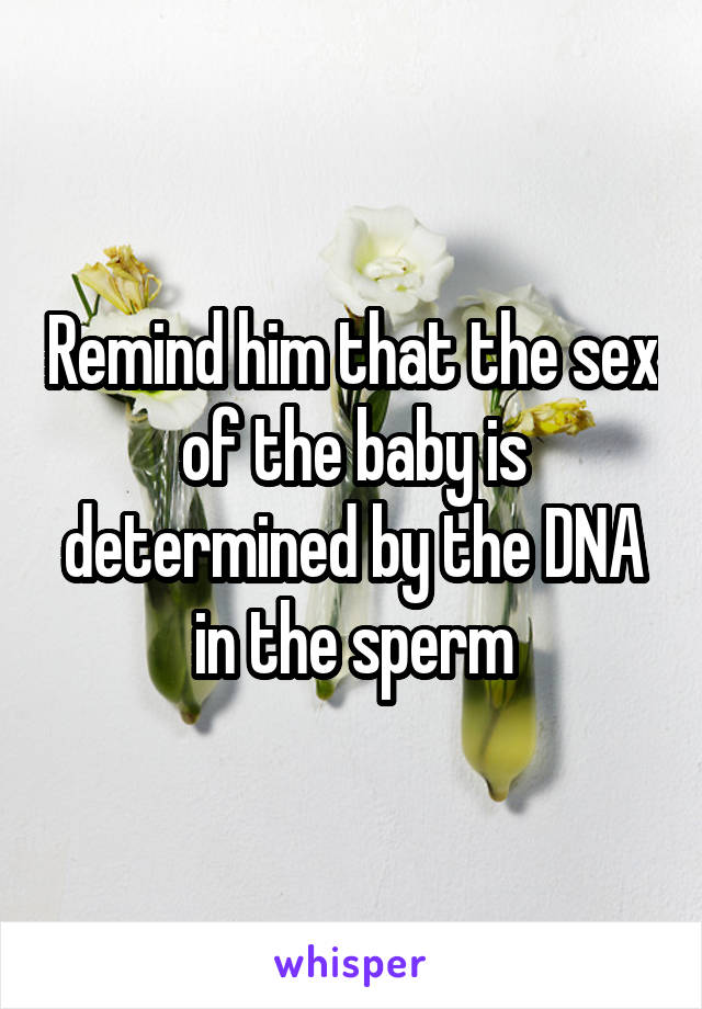 Remind him that the sex of the baby is determined by the DNA in the sperm