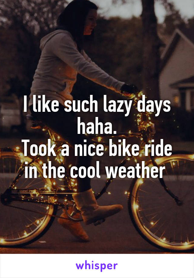 I like such lazy days haha.
Took a nice bike ride in the cool weather 