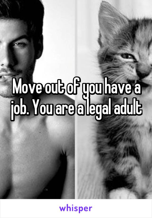 Move out of you have a job. You are a legal adult 