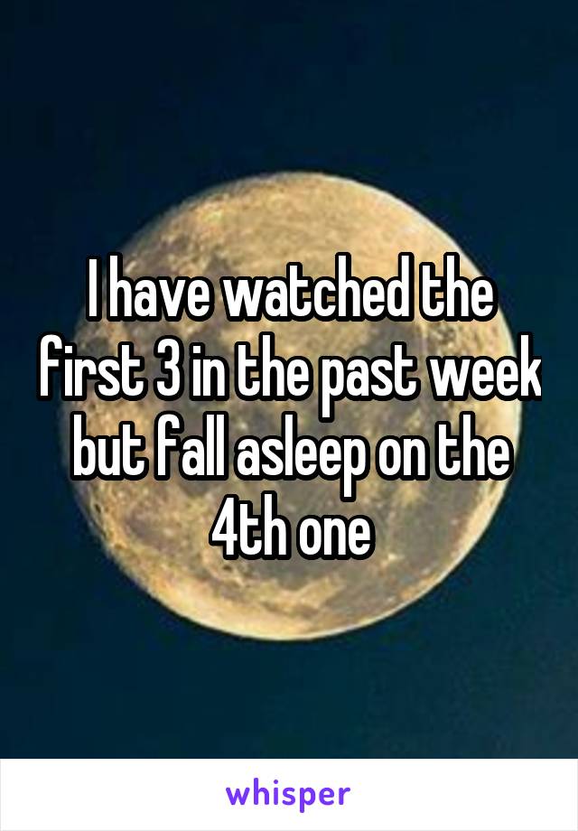 I have watched the first 3 in the past week but fall asleep on the 4th one