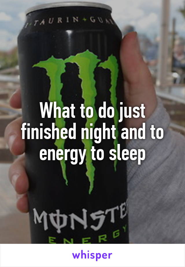 What to do just finished night and to energy to sleep