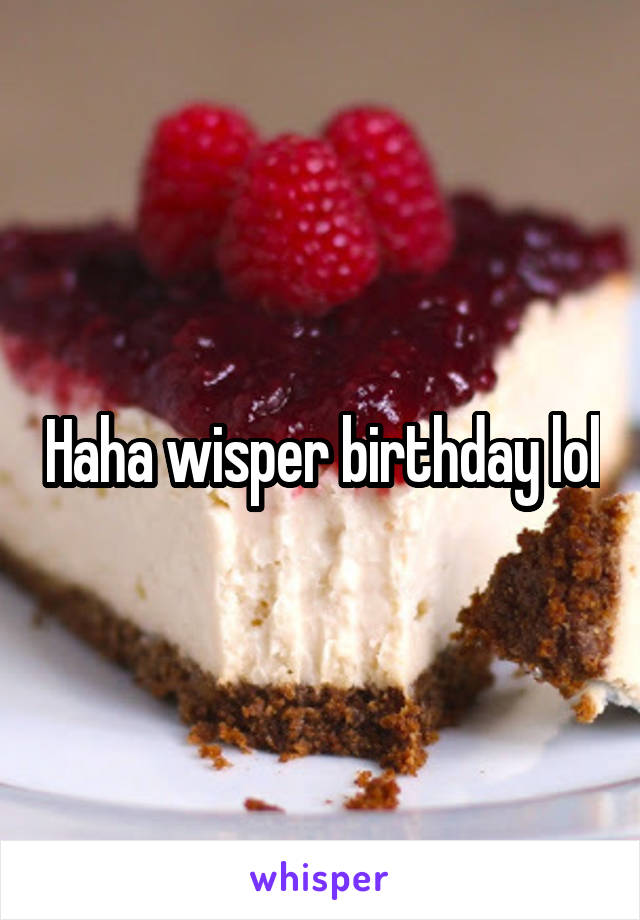 Haha wisper birthday lol