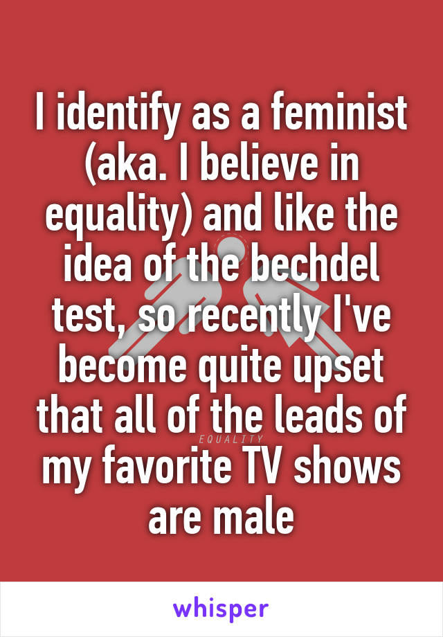 I identify as a feminist (aka. I believe in equality) and like the idea of the bechdel test, so recently I've become quite upset that all of the leads of my favorite TV shows are male