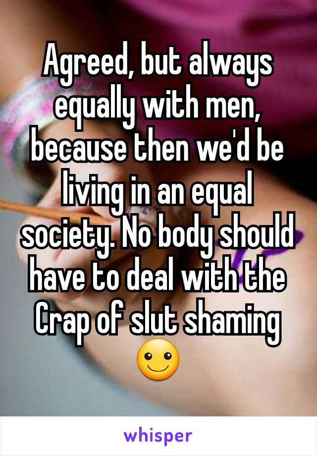 Agreed, but always equally with men, because then we'd be living in an equal society. No body should have to deal with the Crap of slut shaming
☺