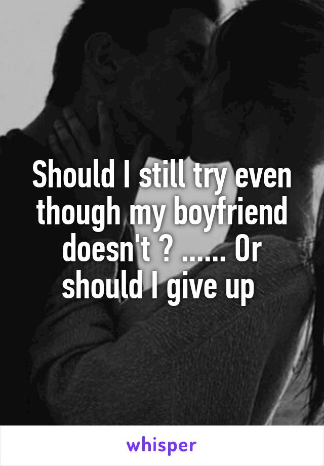 Should I still try even though my boyfriend doesn't ? ...... Or should I give up 