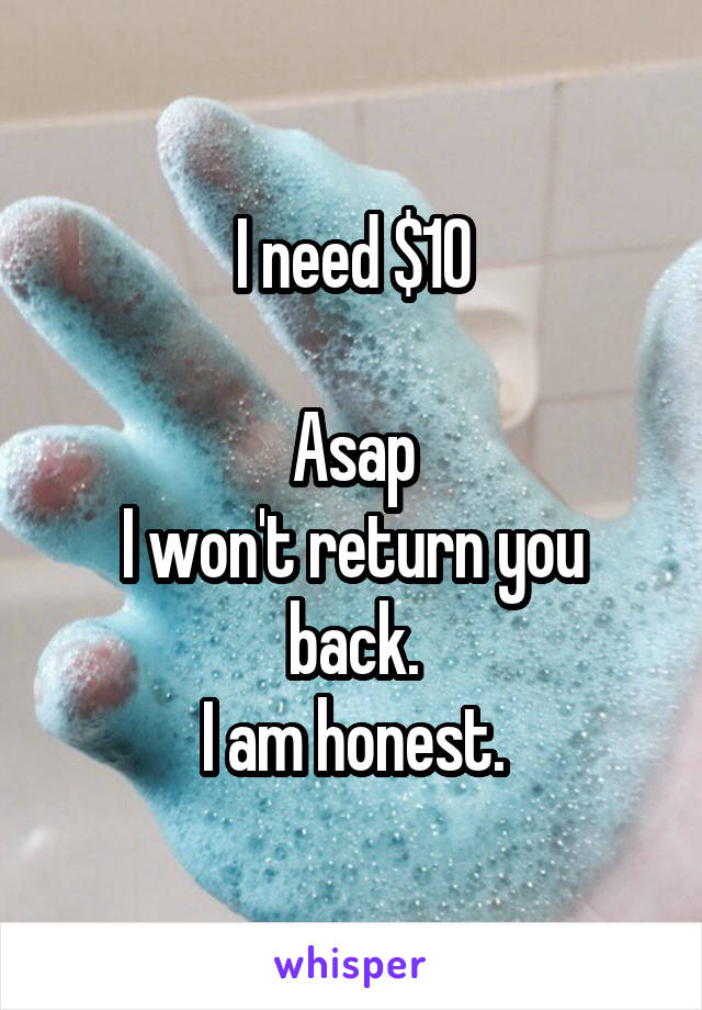 I need $10

Asap
I won't return you back.
I am honest.