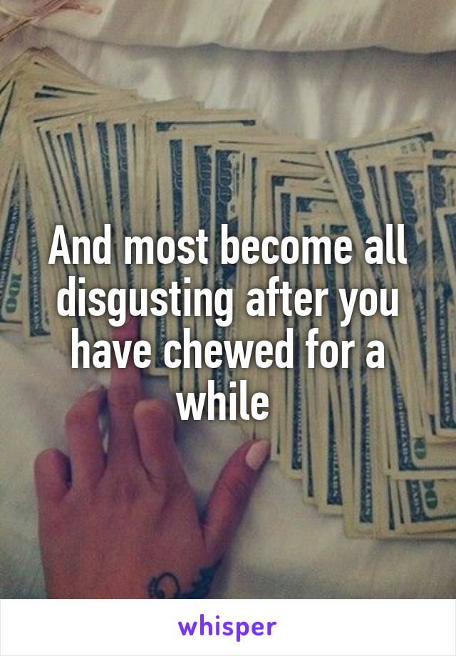 And most become all disgusting after you have chewed for a while 