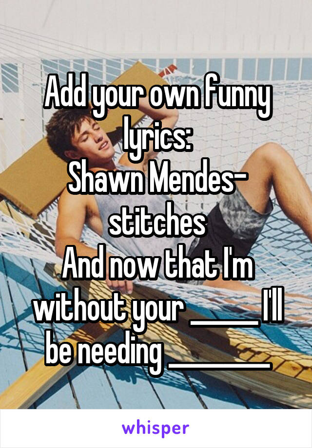 Add your own funny lyrics:
Shawn Mendes- stitches
And now that I'm without your ______ I'll be needing _________