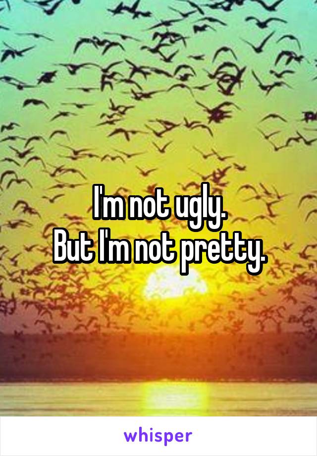 I'm not ugly.
But I'm not pretty.