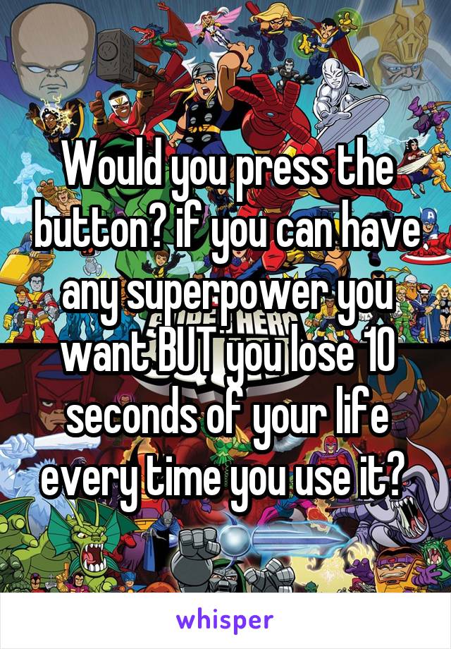 Would you press the button? if you can have any superpower you want BUT you lose 10 seconds of your life every time you use it? 