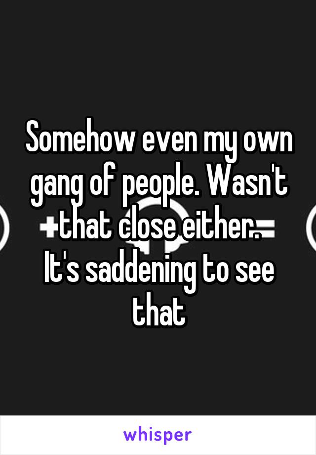 Somehow even my own gang of people. Wasn't that close either.
It's saddening to see that