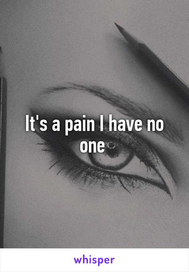 It's a pain I have no one 