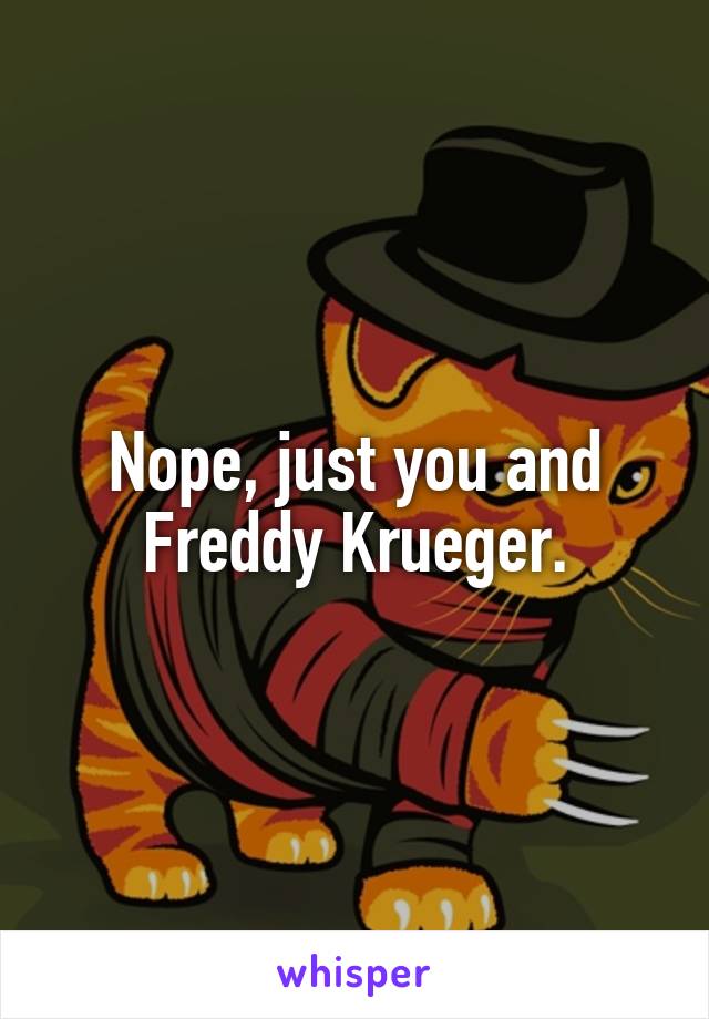 Nope, just you and Freddy Krueger.