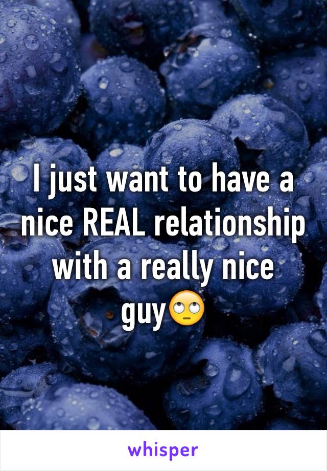 I just want to have a nice REAL relationship with a really nice guy🙄