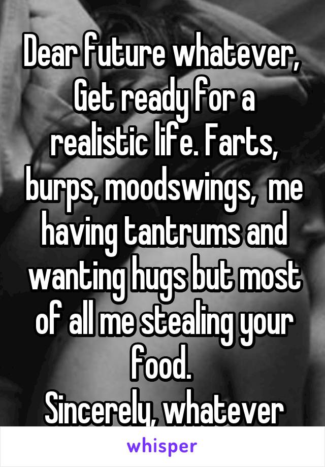 Dear future whatever, 
Get ready for a realistic life. Farts, burps, moodswings,  me having tantrums and wanting hugs but most of all me stealing your food. 
Sincerely, whatever