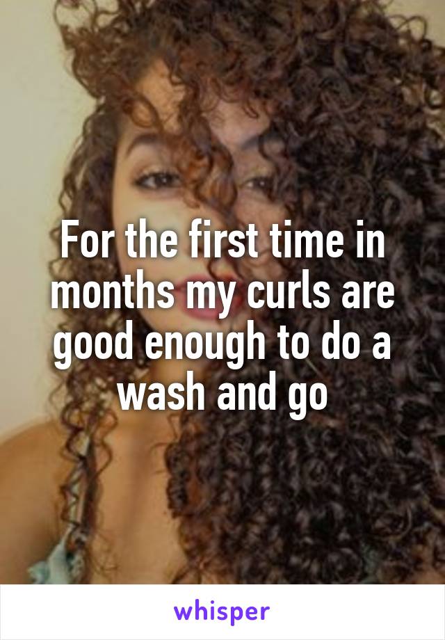 For the first time in months my curls are good enough to do a wash and go