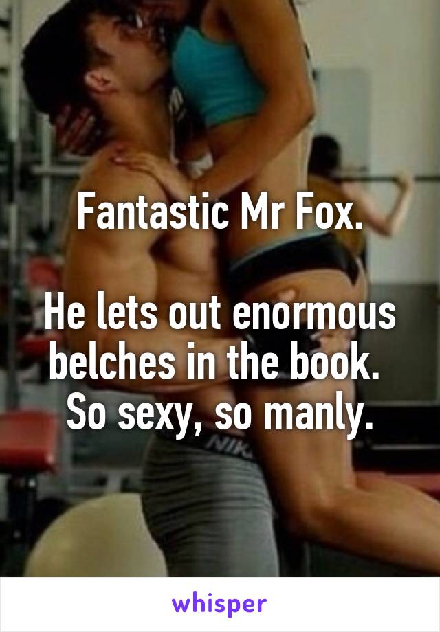 Fantastic Mr Fox.

He lets out enormous belches in the book.  So sexy, so manly.